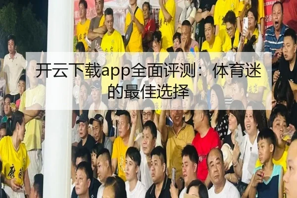 开云下载app全面评测：体育迷的最佳选择